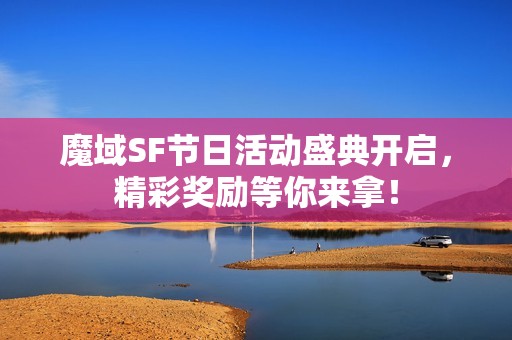 魔域SF节日活动盛典开启，精彩奖励等你来拿！