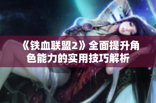 《铁血联盟2》全面提升角色能力的实用技巧解析