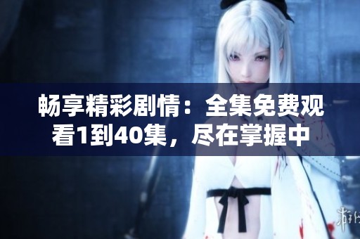 畅享精彩剧情：全集免费观看1到40集，尽在掌握中