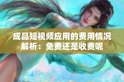 成品短视频应用的费用情况解析：免费还是收费呢