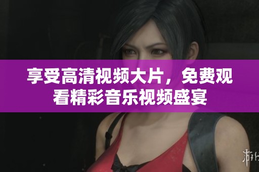 享受高清视频大片，免费观看精彩音乐视频盛宴