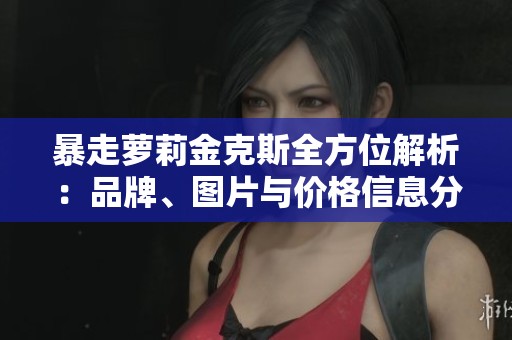 暴走萝莉金克斯全方位解析：品牌、图片与价格信息分享