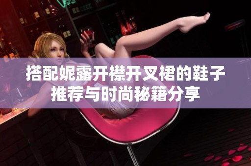 搭配妮露开襟开叉裙的鞋子推荐与时尚秘籍分享