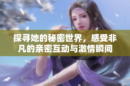 探寻她的秘密世界，感受非凡的亲密互动与激情瞬间