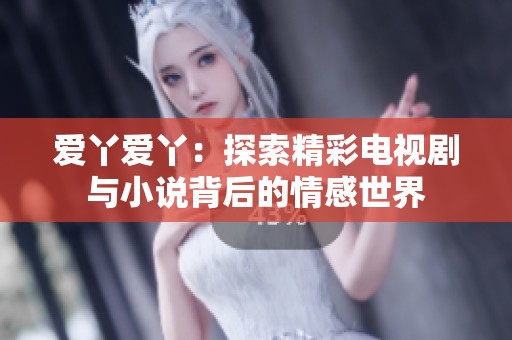 爱丫爱丫：探索精彩电视剧与小说背后的情感世界