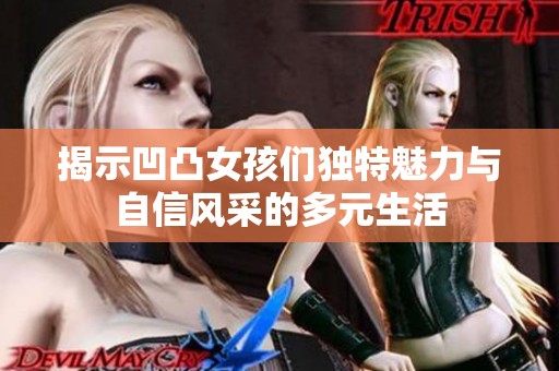 揭示凹凸女孩们独特魅力与自信风采的多元生活