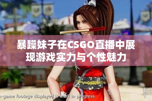 暴躁妹子在CSGO直播中展现游戏实力与个性魅力