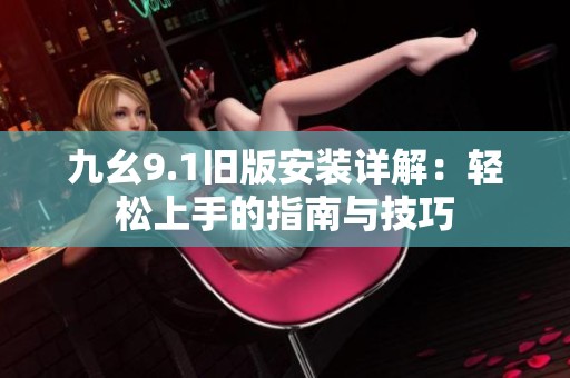 九幺9.1旧版安装详解：轻松上手的指南与技巧
