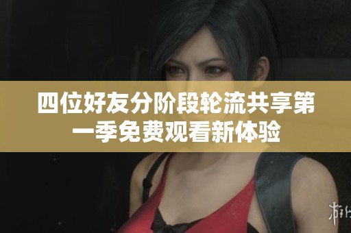 四位好友分阶段轮流共享第一季免费观看新体验