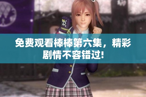 免费观看棒棒第六集，精彩剧情不容错过!