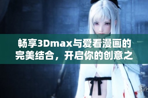 畅享3Dmax与爱看漫画的完美结合，开启你的创意之旅
