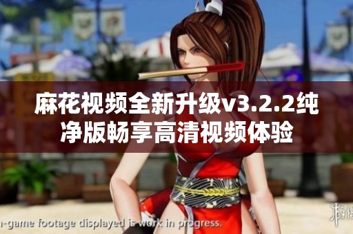 麻花视频全新升级v3.2.2纯净版畅享高清视频体验