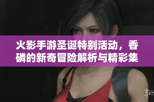 火影手游圣诞特别活动，香磷的新奇冒险解析与精彩集锦