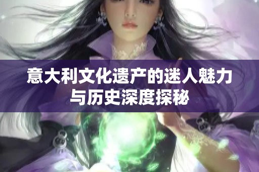 意大利文化遗产的迷人魅力与历史深度探秘