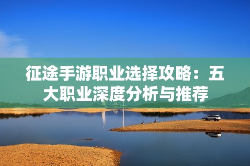 征途手游职业选择攻略：五大职业深度分析与推荐