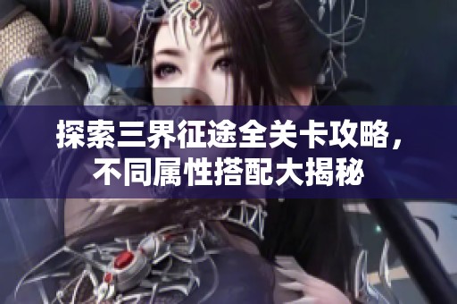 探索三界征途全关卡攻略，不同属性搭配大揭秘
