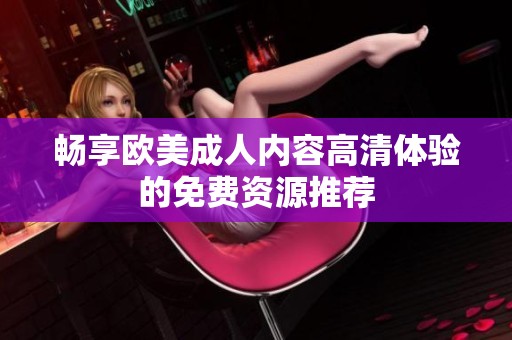 畅享欧美成人内容高清体验的免费资源推荐