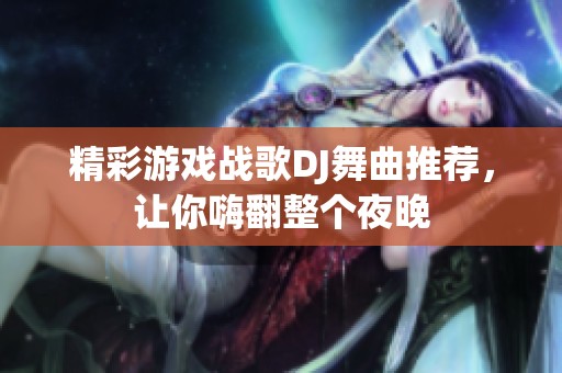 精彩游戏战歌DJ舞曲推荐，让你嗨翻整个夜晚