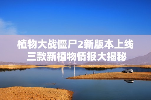 植物大战僵尸2新版本上线 三款新植物情报大揭秘