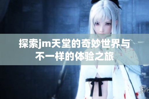 探索jm天堂的奇妙世界与不一样的体验之旅