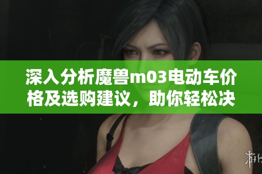 深入分析魔兽m03电动车价格及选购建议，助你轻松决策