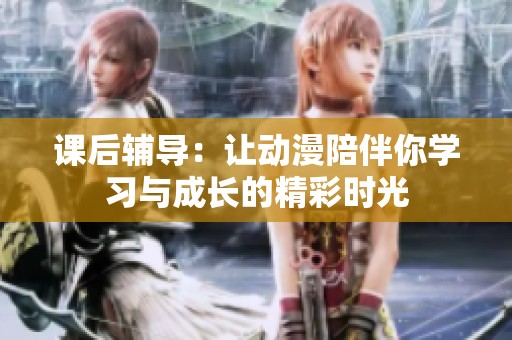 课后辅导：让动漫陪伴你学习与成长的精彩时光