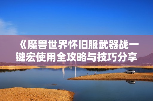 《魔兽世界怀旧服武器战一键宏使用全攻略与技巧分享》
