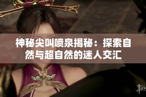 神秘尖叫喷泉揭秘：探索自然与超自然的迷人交汇