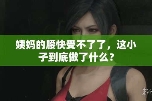 姨妈的腰快受不了了，这小子到底做了什么？