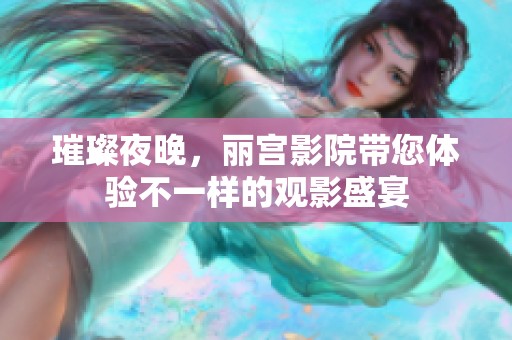 璀璨夜晚，丽宫影院带您体验不一样的观影盛宴