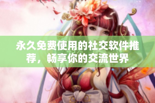 永久免费使用的社交软件推荐，畅享你的交流世界