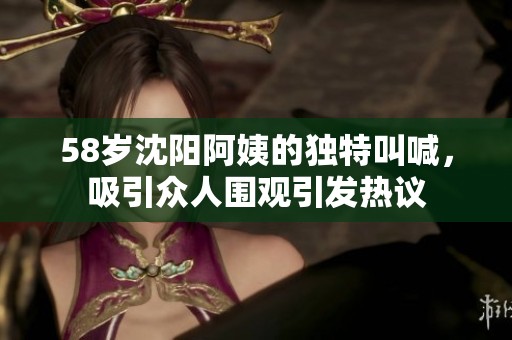 58岁沈阳阿姨的独特叫喊，吸引众人围观引发热议