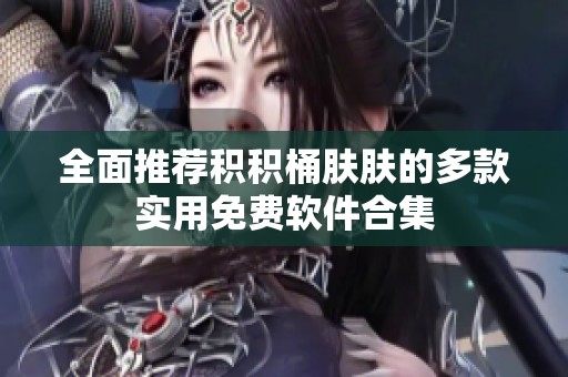 全面推荐积积桶肤肤的多款实用免费软件合集