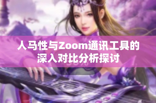人马性与Zoom通讯工具的深入对比分析探讨
