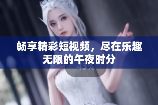 畅享精彩短视频，尽在乐趣无限的午夜时分