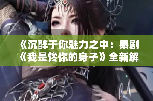 《沉醉于你魅力之中：泰剧《我是馋你的身子》全新解读》