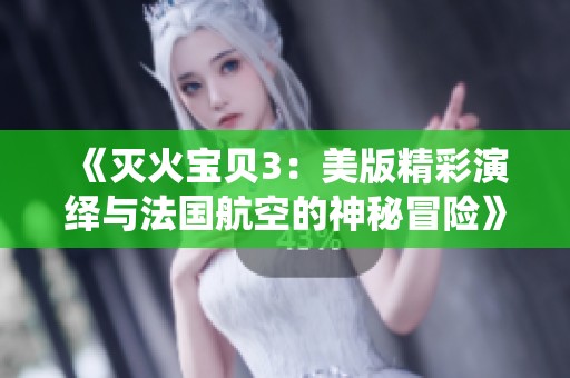 《灭火宝贝3：美版精彩演绎与法国航空的神秘冒险》