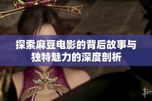 探索麻豆电影的背后故事与独特魅力的深度剖析