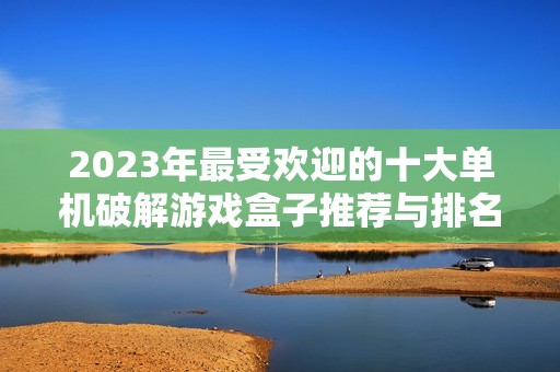 2023年最受欢迎的十大单机破解游戏盒子推荐与排名分析
