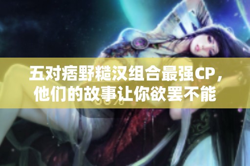 五对痞野糙汉组合最强CP，他们的故事让你欲罢不能