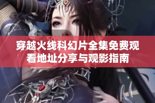 穿越火线科幻片全集免费观看地址分享与观影指南