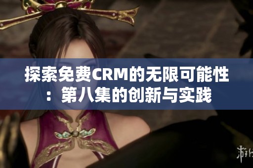 探索免费CRM的无限可能性：第八集的创新与实践