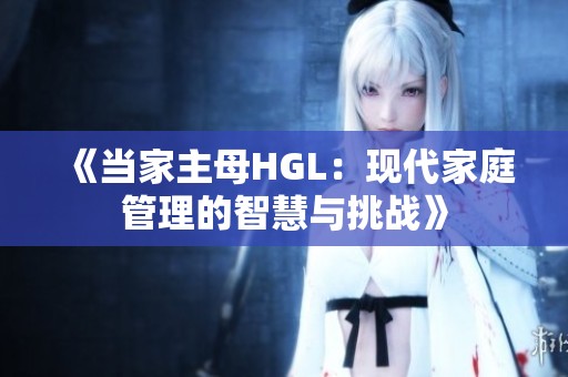 《当家主母HGL：现代家庭管理的智慧与挑战》