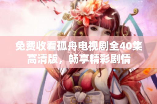 免费收看孤舟电视剧全40集高清版，畅享精彩剧情