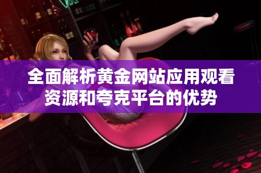 全面解析黄金网站应用观看资源和夸克平台的优势