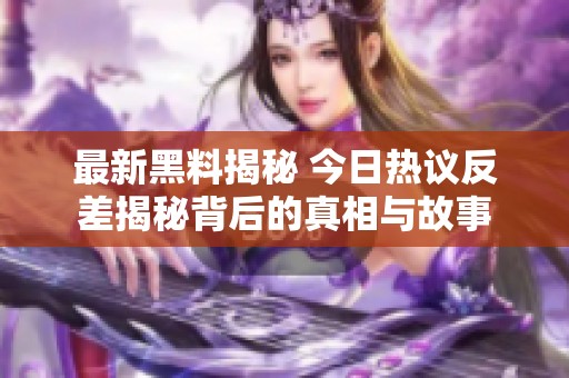 最新黑料揭秘 今日热议反差揭秘背后的真相与故事