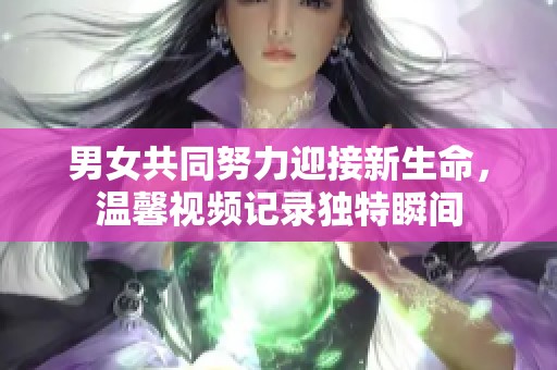 男女共同努力迎接新生命，温馨视频记录独特瞬间