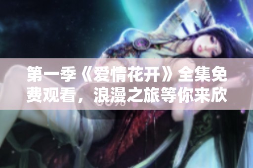 第一季《爱情花开》全集免费观看，浪漫之旅等你来欣赏