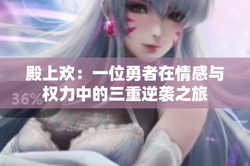 殿上欢：一位勇者在情感与权力中的三重逆袭之旅