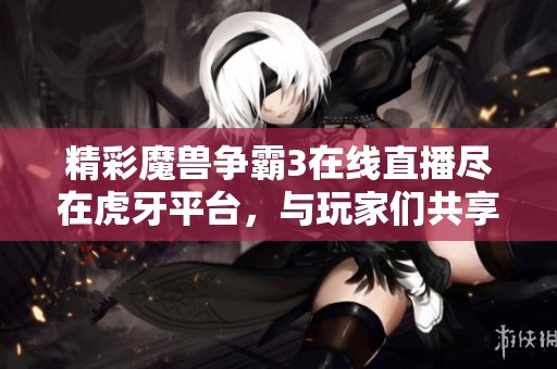 精彩魔兽争霸3在线直播尽在虎牙平台，与玩家们共享游戏乐趣